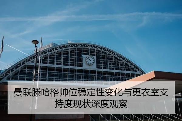 曼联滕哈格帅位稳定性变化与更衣室支持度现状深度观察