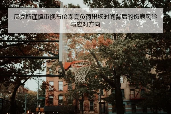 尼克斯谨慎审视布伦森高负荷出场时间背后的伤病风险与应对方向