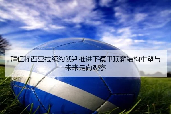 拜仁穆西亚拉续约谈判推进下德甲顶薪结构重塑与未来走向观察