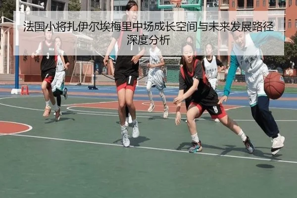 法国小将扎伊尔埃梅里中场成长空间与未来发展路径深度分析