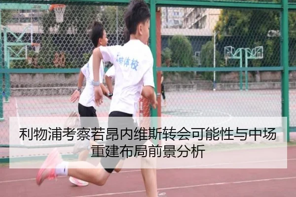 利物浦考察若昂内维斯转会可能性与中场重建布局前景分析