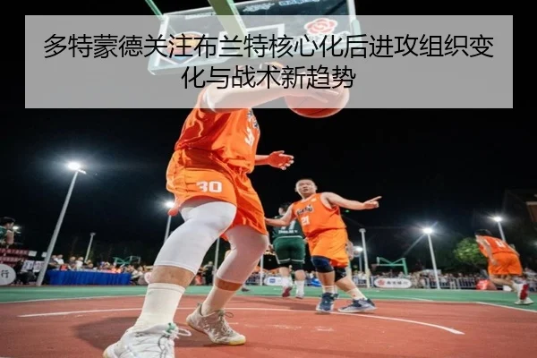 多特蒙德关注布兰特核心化后进攻组织变化与战术新趋势